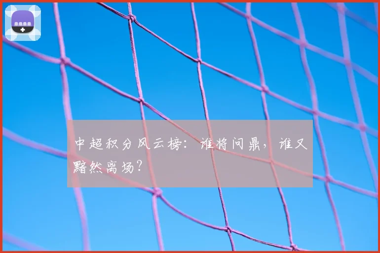 中超积分风云榜:谁将问鼎,谁又黯然离场?