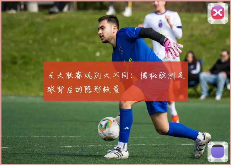 五大联赛规则大不同：揭秘欧洲足球背后的隐形较量
