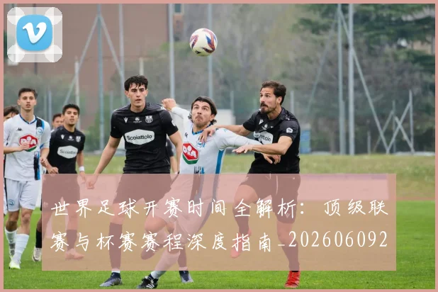 世界足球开赛时间全解析:顶级联赛与杯赛赛程深度指南_20260609201421