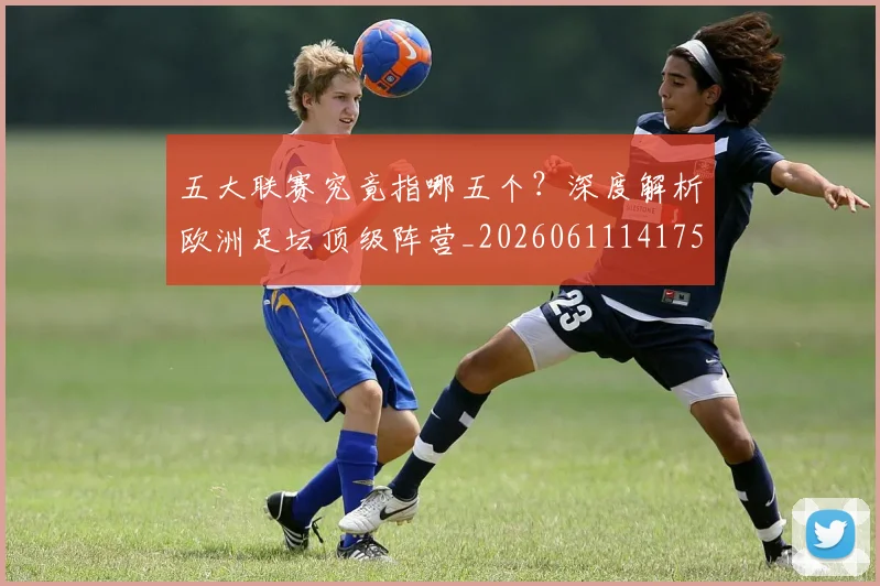 五大联赛究竟指哪五个？深度解析欧洲足坛顶级阵营_20260611141759