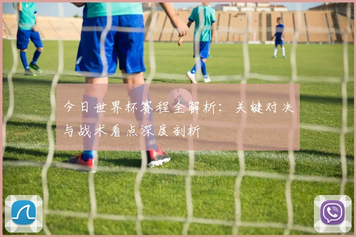 今日世界杯赛程全解析：关键对决与战术看点深度剖析