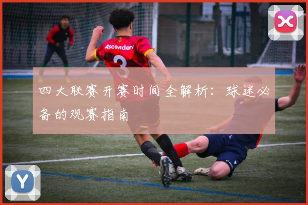 四大联赛开赛时间全解析：球迷必备的观赛指南