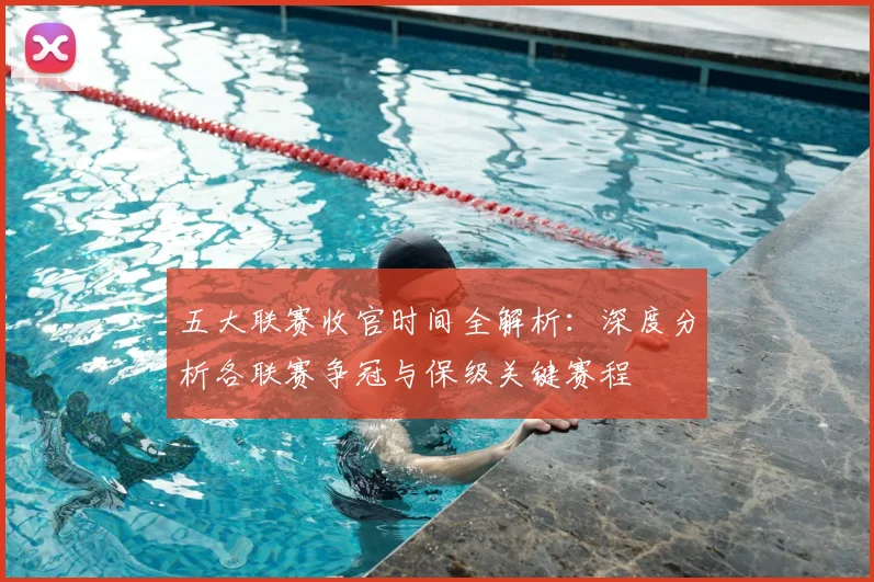 五大联赛收官时间全解析:深度分析各联赛争冠与保级关键赛程
