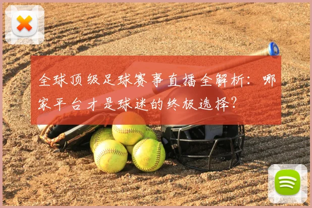 全球顶级足球赛事直播全解析:哪家平台才是球迷的终极选择?