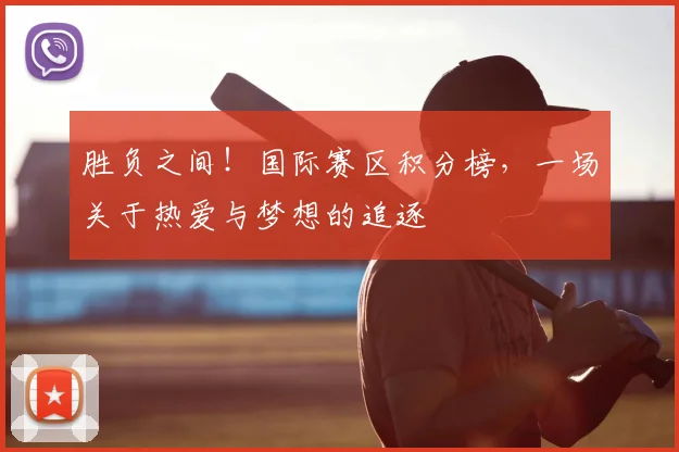 胜负之间！国际赛区积分榜，一场关于热爱与梦想的追逐