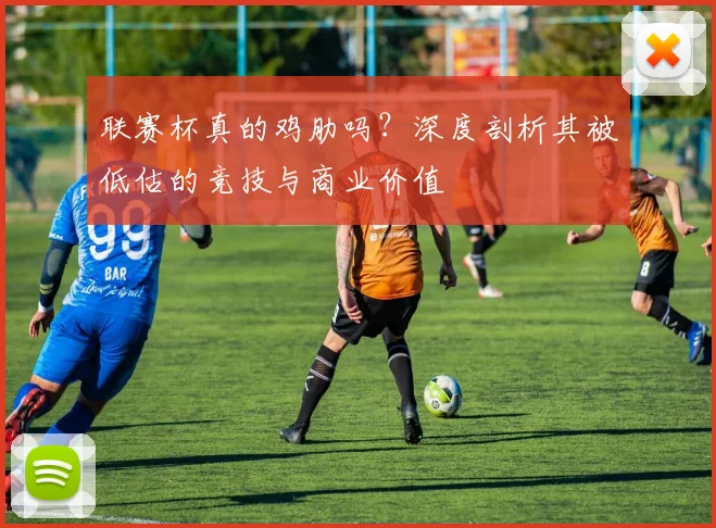 联赛杯真的鸡肋吗？深度剖析其被低估的竞技与商业价值