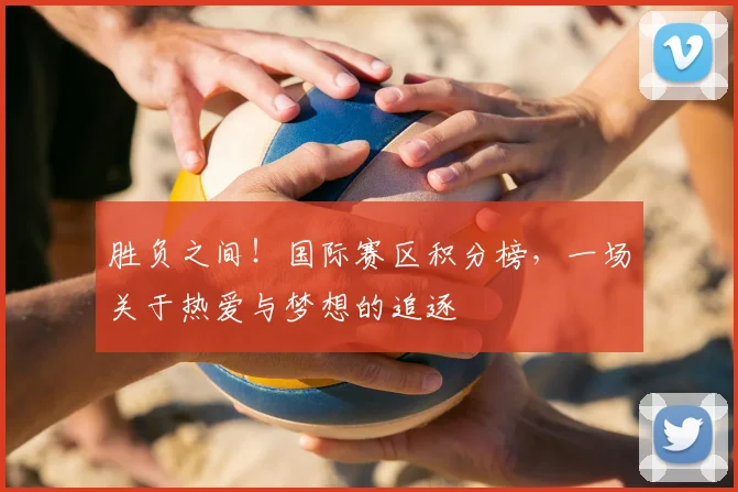 胜负之间!国际赛区积分榜,一场关于热爱与梦想的追逐