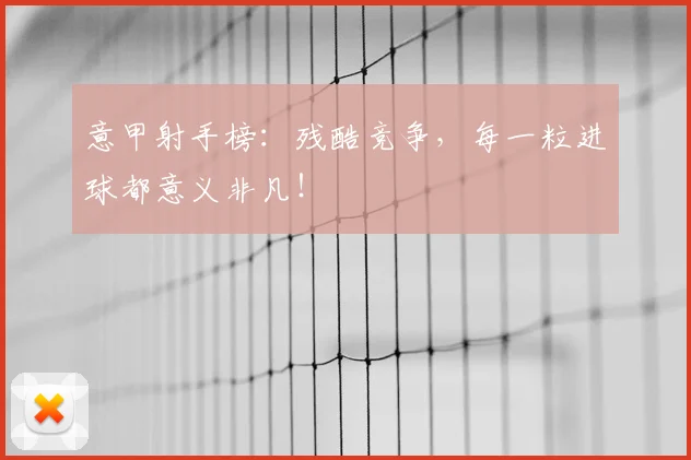 意甲射手榜:残酷竞争,每一粒进球都意义非凡!