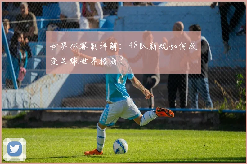 世界杯赛制详解:48队新规如何改变足球世界格局?