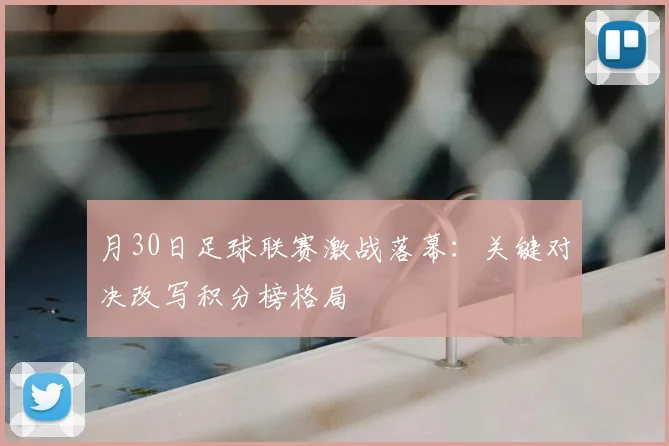 月30日足球联赛激战落幕：关键对决改写积分榜格局