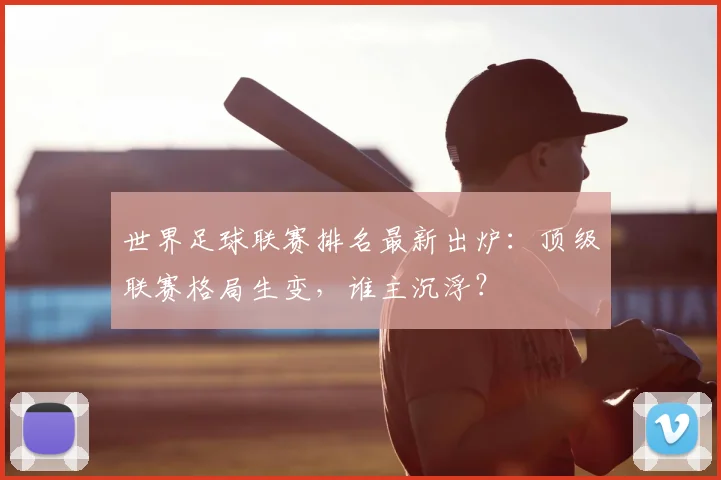 世界足球联赛排名最新出炉：顶级联赛格局生变，谁主沉浮？