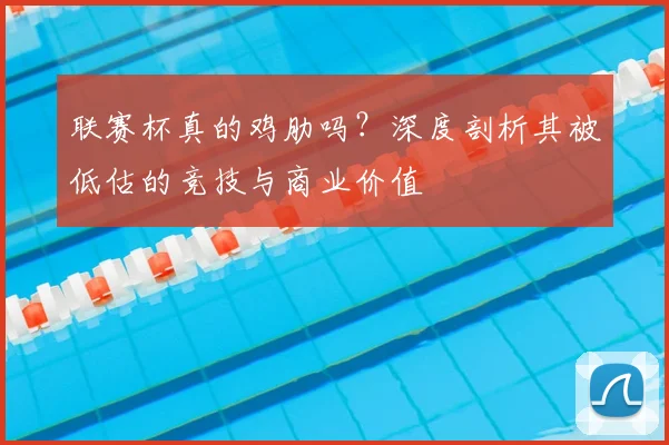 联赛杯真的鸡肋吗?深度剖析其被低估的竞技与商业价值