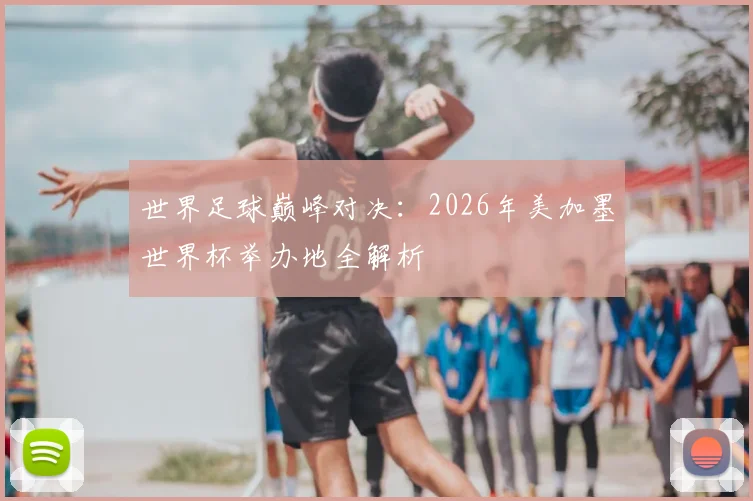 世界足球巅峰对决：2026年美加墨世界杯举办地全解析