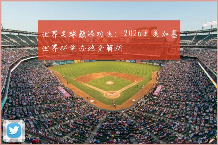 世界足球巅峰对决:2026年美加墨世界杯举办地全解析
