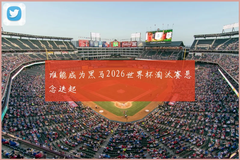 谁能成为黑马2026世界杯淘汰赛悬念迭起