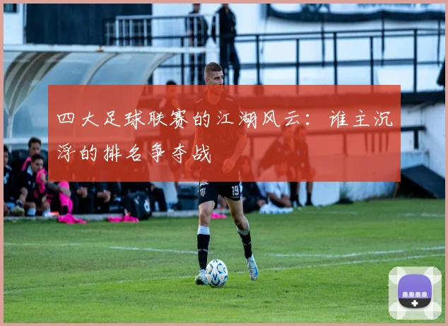 四大足球联赛的江湖风云：谁主沉浮的排名争夺战