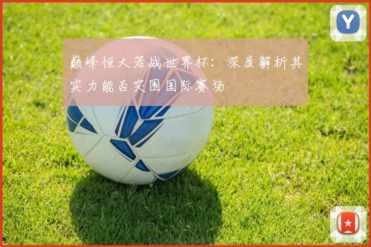 巅峰恒大若战世界杯：深度解析其实力能否突围国际赛场