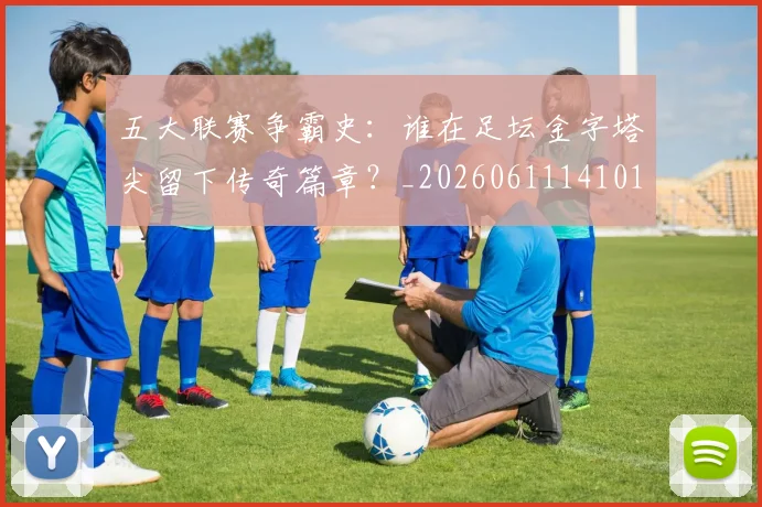 五大联赛争霸史:谁在足坛金字塔尖留下传奇篇章?_20260611141010