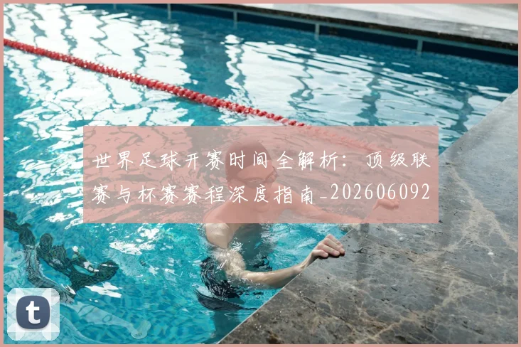 世界足球开赛时间全解析：顶级联赛与杯赛赛程深度指南_20260609201421