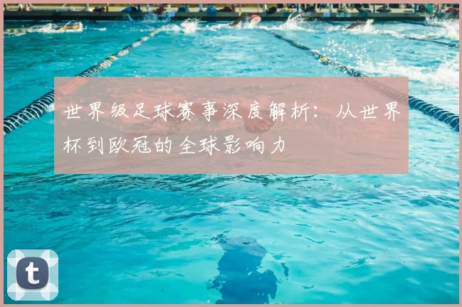 世界级足球赛事深度解析：从世界杯到欧冠的全球影响力