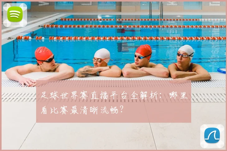 足球世界赛直播平台全解析：哪里看比赛最清晰流畅？