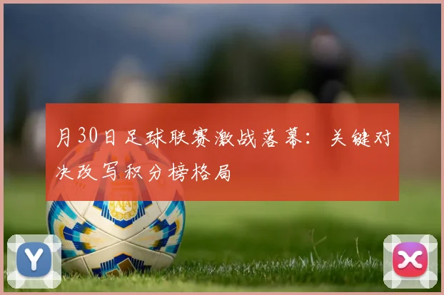 月30日足球联赛激战落幕:关键对决改写积分榜格局