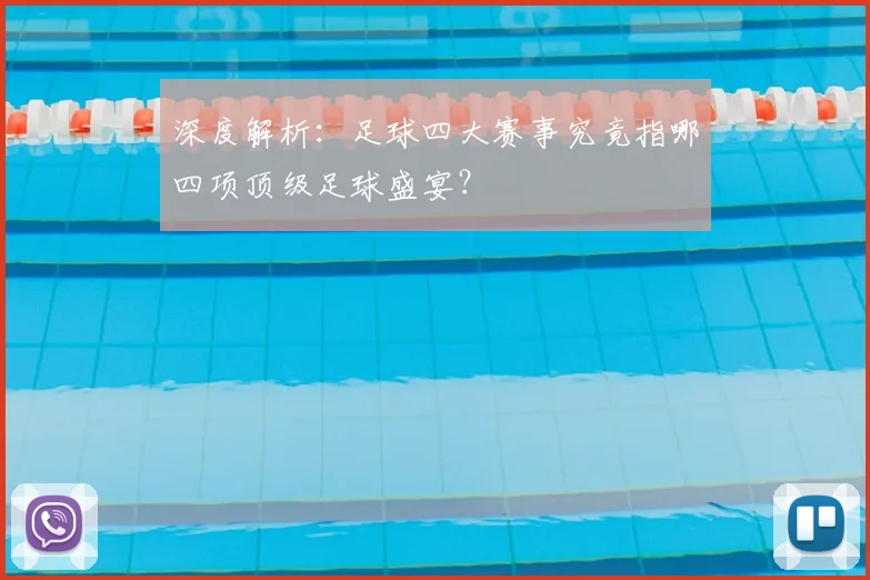 深度解析:足球四大赛事究竟指哪四项顶级足球盛宴?