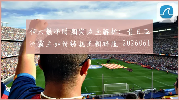 恒大巅峰时期实力全解析：昔日亚洲霸主如何铸就王朝辉煌_20260612211259