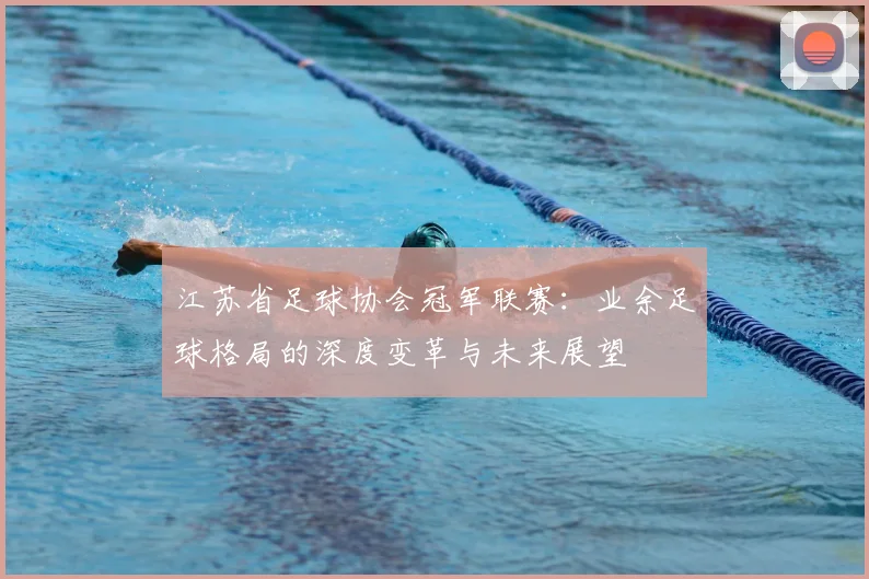 江苏省足球协会冠军联赛：业余足球格局的深度变革与未来展望