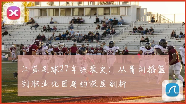 江苏足球27年兴衰史：从青训摇篮到职业化困局的深度剖析