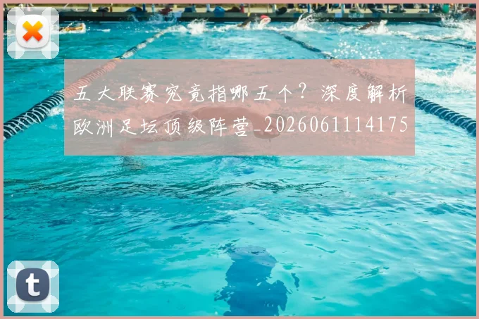 五大联赛究竟指哪五个?深度解析欧洲足坛顶级阵营_20260611141759
